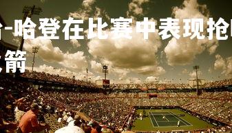 九游娱乐官方平台-哈登在比赛中表现抢眼，为火箭队力挽狂澜，哈登对战火箭