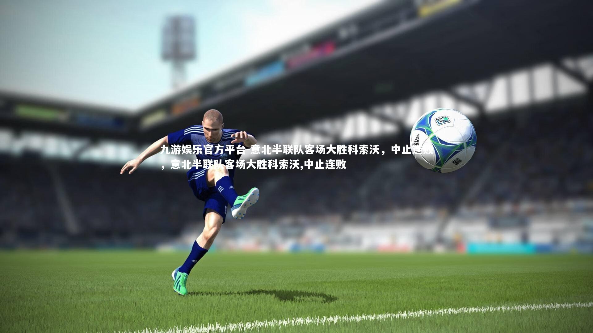 九游娱乐官方平台-意北半联队客场大胜科索沃，中止连败，意北半联队客场大胜科索沃,中止连败
