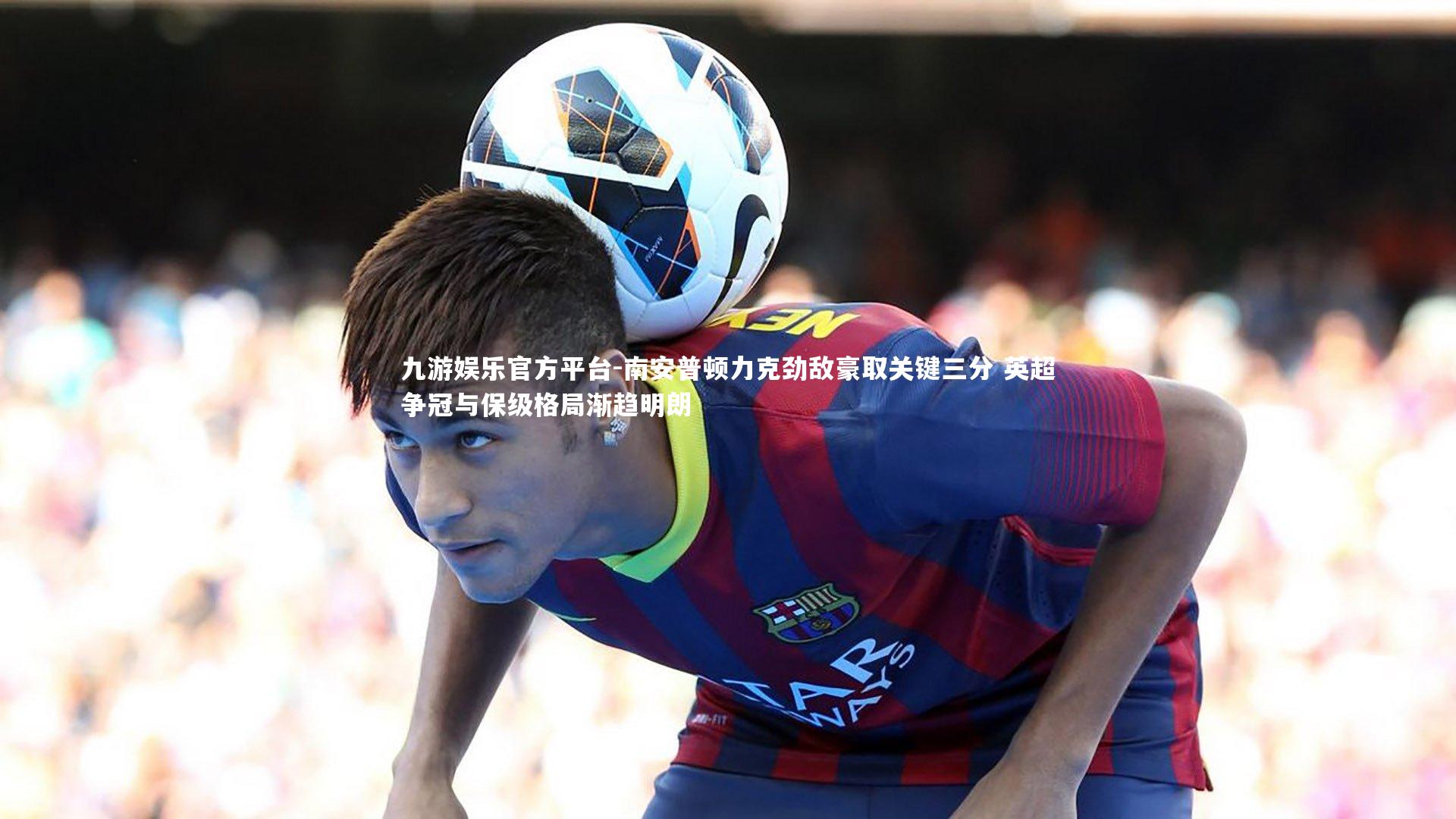 南安普顿力克劲敌豪取关键三分 英超争冠与保级格局渐趋明朗