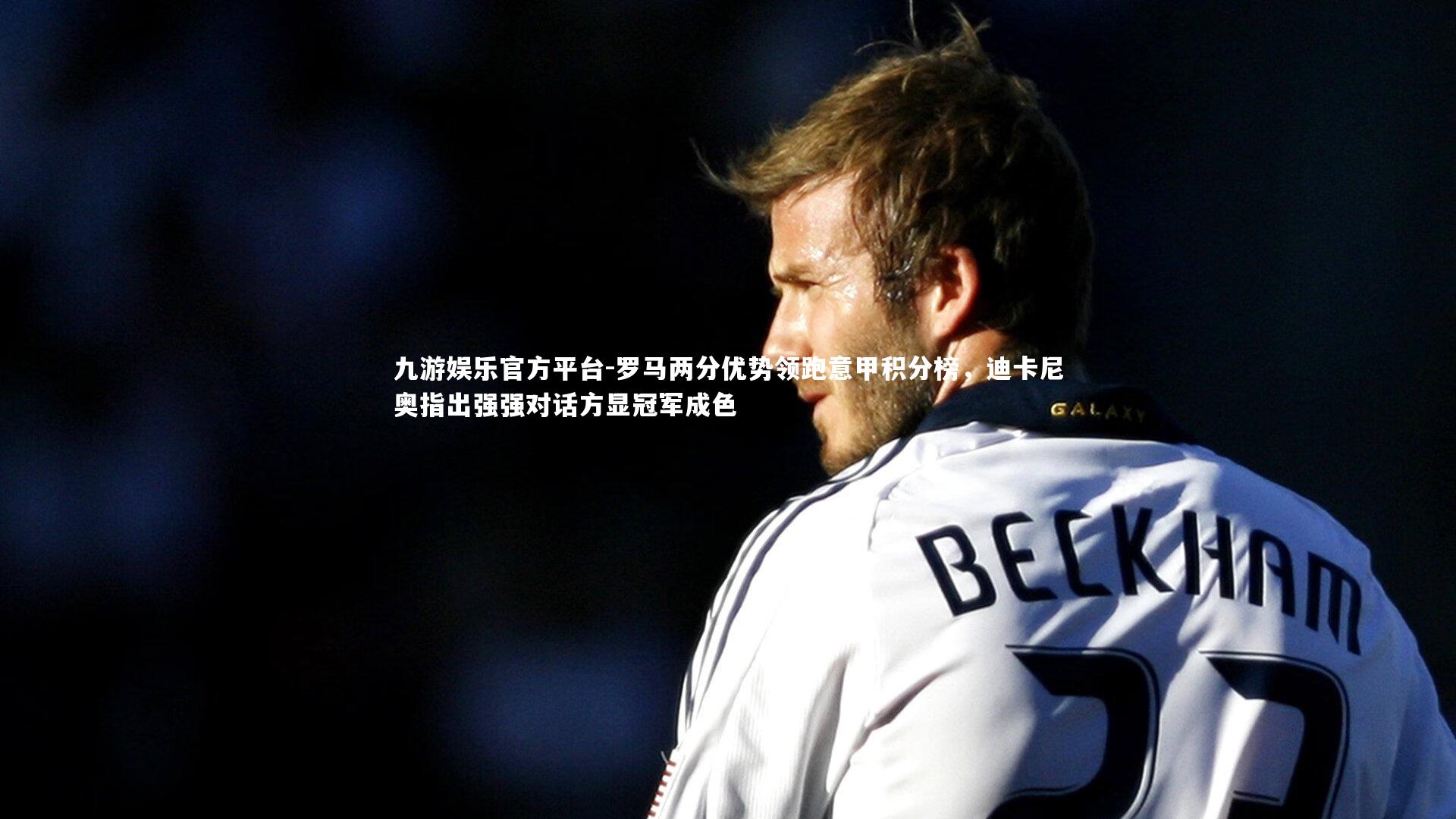 罗马两分优势领跑意甲积分榜，迪卡尼奥指出强强对话方显冠军成色