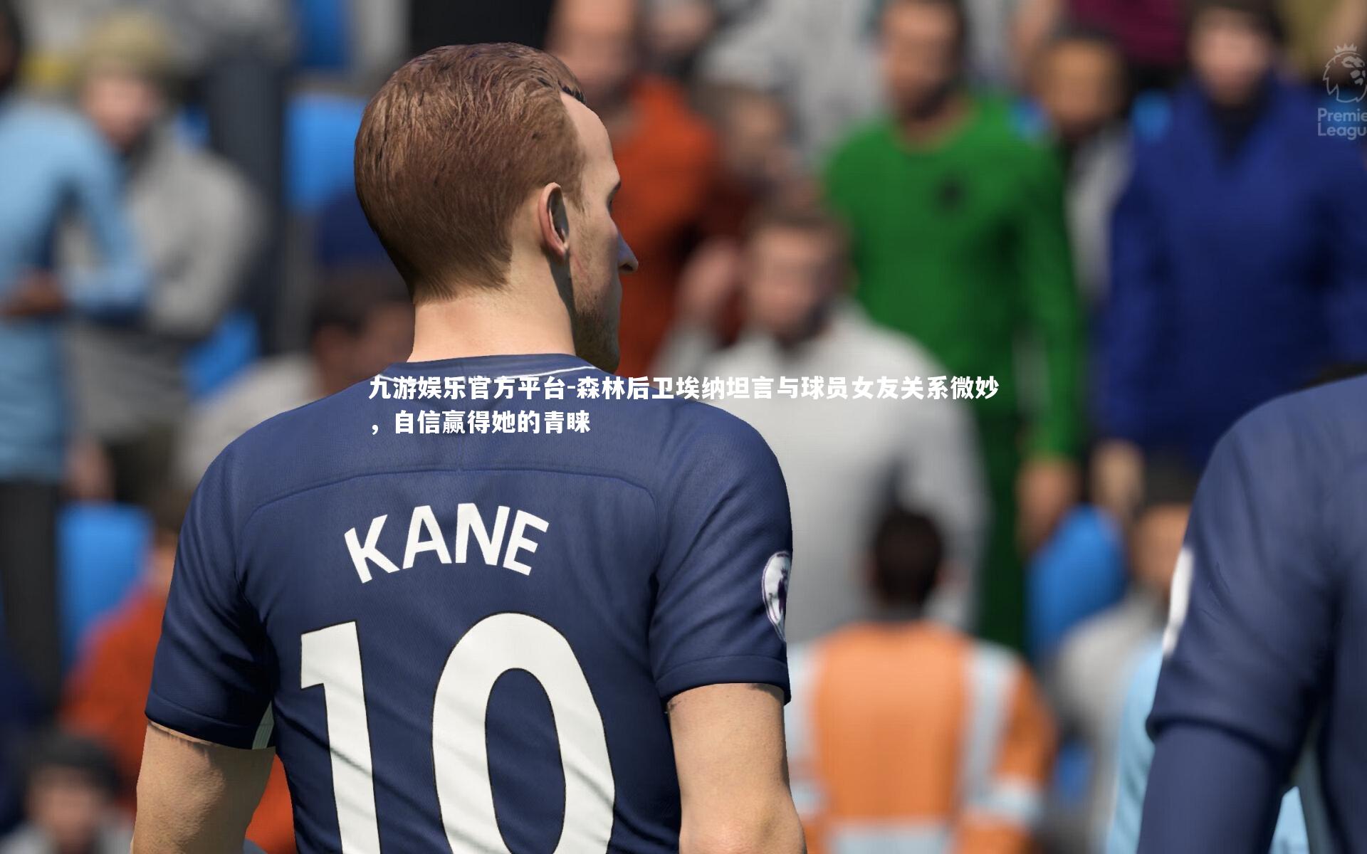 森林后卫埃纳坦言与球员女友关系微妙，自信赢得她的青睐