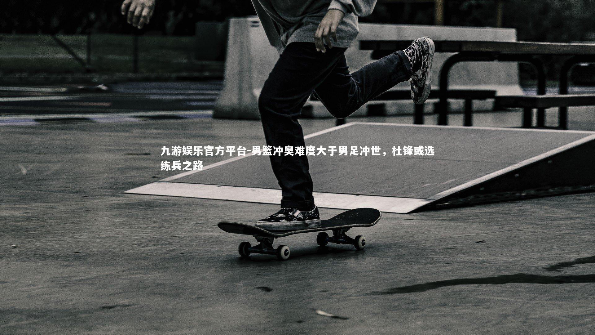 九游娱乐官方平台-男篮冲奥难度大于男足冲世，杜锋或选练兵之路
